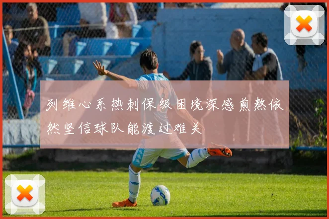 列维心系热刺保级困境深感煎熬依然坚信球队能渡过难关
