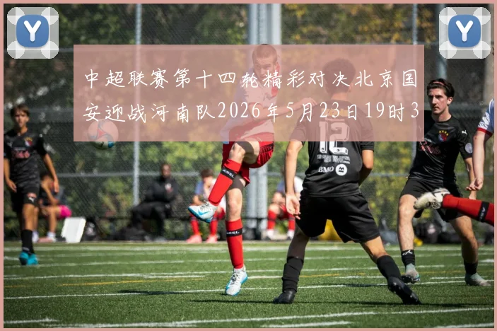 中超联赛第十四轮精彩对决北京国安迎战河南队2026年5月23日19时35分开赛