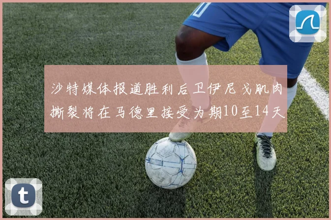 沙特媒体报道胜利后卫伊尼戈肌肉撕裂将在马德里接受为期10至14天的治疗