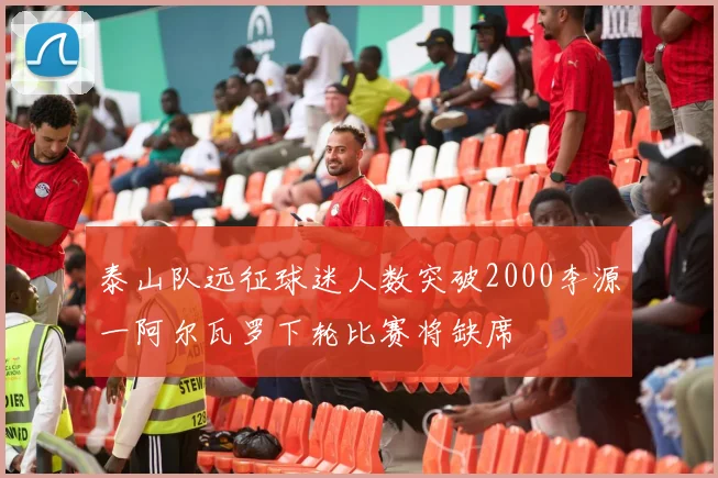 泰山队远征球迷人数突破2000李源一阿尔瓦罗下轮比赛将缺席