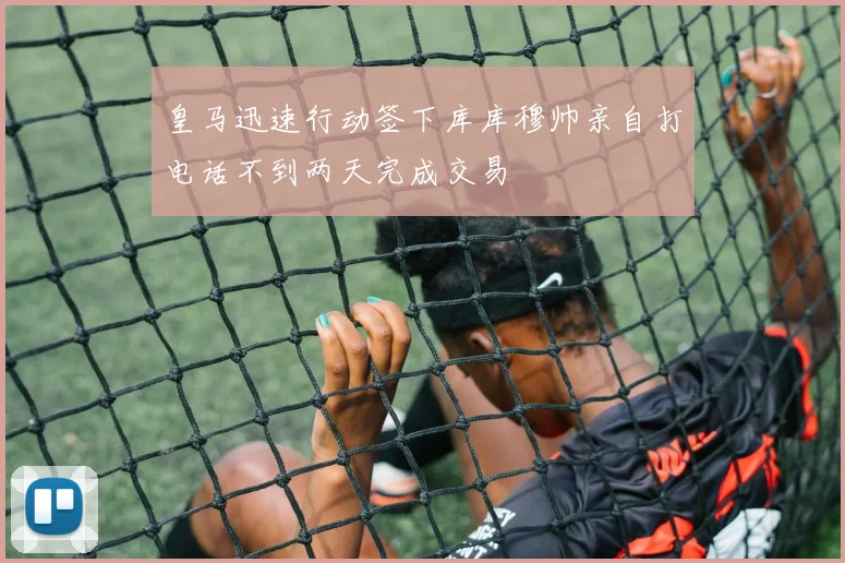 皇马迅速行动签下库库穆帅亲自打电话不到两天完成交易