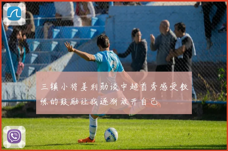 三镇小将姜利勋谈中超首秀感受教练的鼓励让我逐渐放开自己