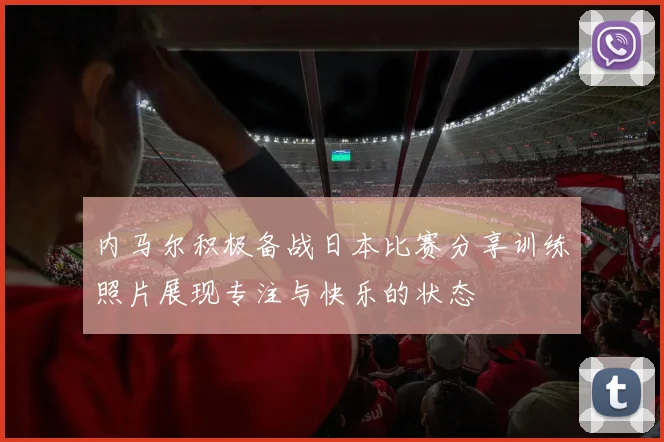 内马尔积极备战日本比赛分享训练照片展现专注与快乐的状态