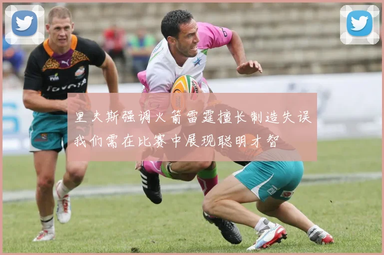 里夫斯强调火箭雷霆擅长制造失误我们需在比赛中展现聪明才智