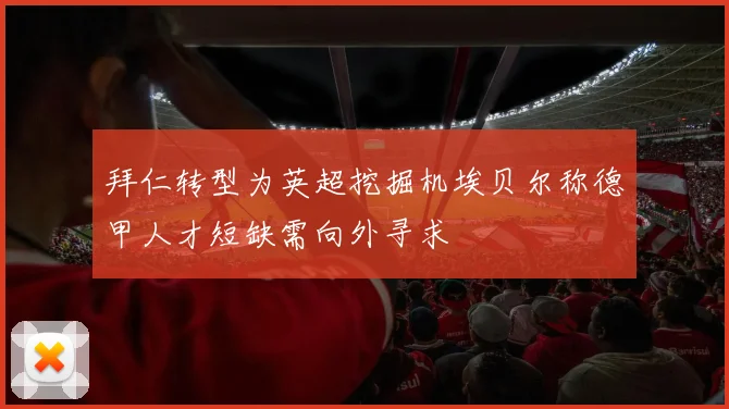 拜仁转型为英超挖掘机埃贝尔称德甲人才短缺需向外寻求