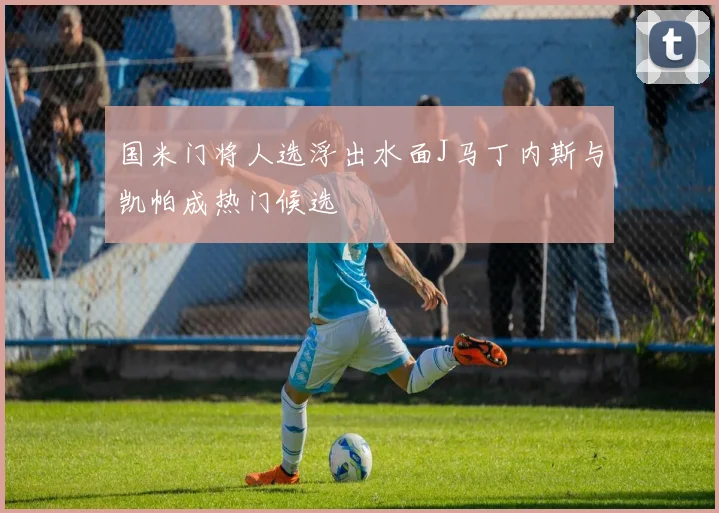 国米门将人选浮出水面J马丁内斯与凯帕成热门候选