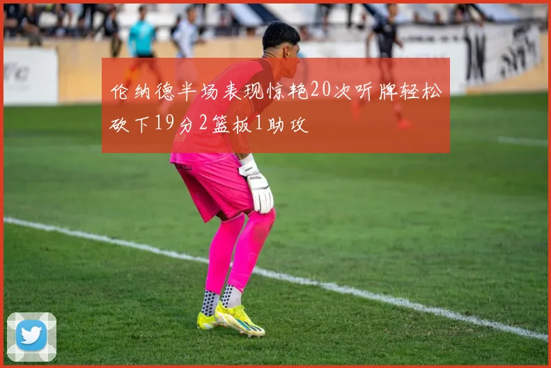 伦纳德半场表现惊艳20次听牌轻松砍下19分2篮板1助攻