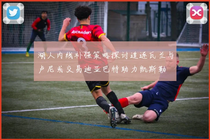 湖人内线补强策略探讨追逐瓦兰与卢尼或交易迪亚巴特助力凯斯勒