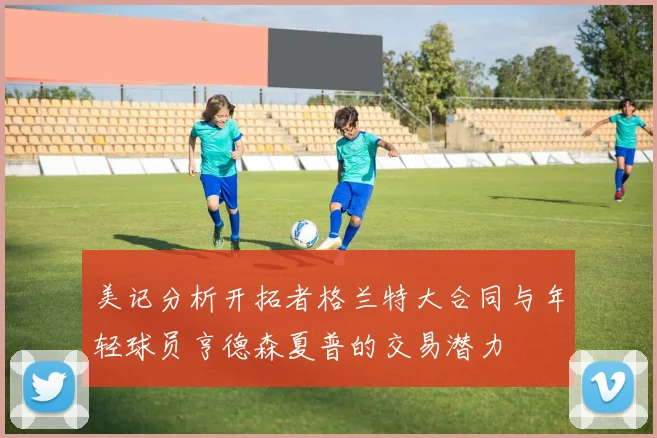 美记分析开拓者格兰特大合同与年轻球员亨德森夏普的交易潜力