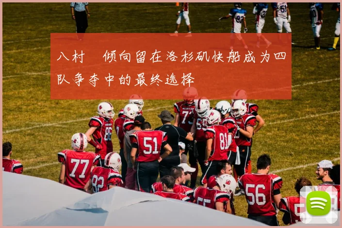 八村塁倾向留在洛杉矶快船成为四队争夺中的最终选择