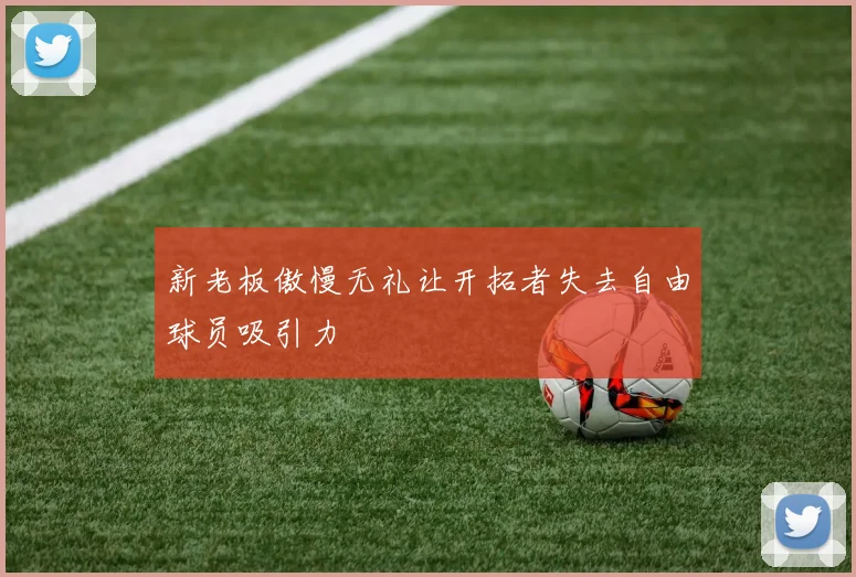 新老板傲慢无礼让开拓者失去自由球员吸引力