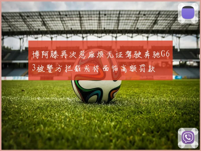 博阿滕再次惹麻烦无证驾驶奔驰G63被警方拦截或将面临高额罚款