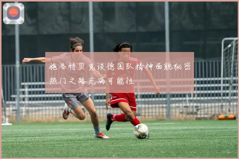施洛特贝克谈德国队精神面貌秘密热门之路充满可能性