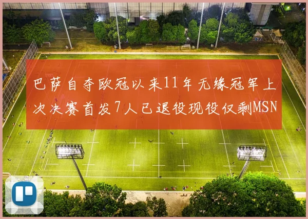 巴萨自夺欧冠以来11年无缘冠军上次决赛首发7人已退役现役仅剩MSN与特尔施特根