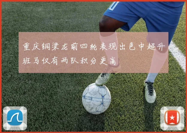 重庆铜梁龙前四轮表现出色中超升班马仅有两队积分更高