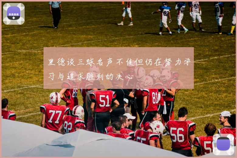 里德谈三球名声不佳但仍在努力学习与追求胜利的决心