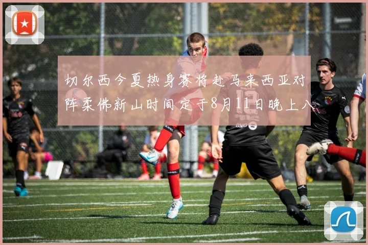切尔西今夏热身赛将赴马来西亚对阵柔佛新山时间定于8月11日晚上八点